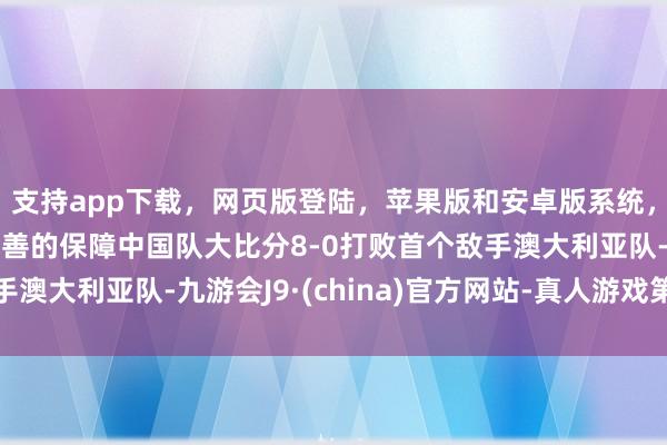 支持app下载，网页版登陆，苹果版和安卓版系统，让您的资金得到最完善的保障中国队大比分8-0打败首个敌手澳大利亚队-九游会J9·(china)官方网站-真人游戏第一品牌