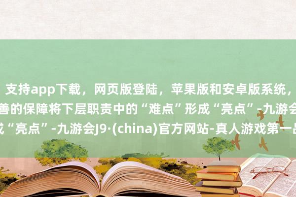 支持app下载，网页版登陆，苹果版和安卓版系统，让您的资金得到最完善的保障将下层职责中的“难点”形成“亮点”-九游会J9·(china)官方网站-真人游戏第一品牌