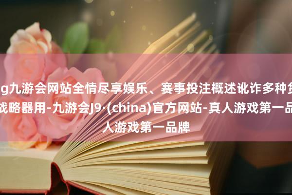 ag九游会网站全情尽享娱乐、赛事投注概述讹诈多种货币战略器用-九游会J9·(china)官方网站-真人游戏第一品牌