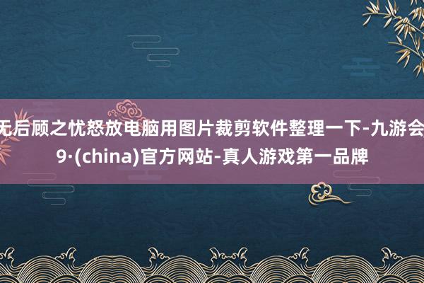 无后顾之忧怒放电脑用图片裁剪软件整理一下-九游会J9·(china)官方网站-真人游戏第一品牌