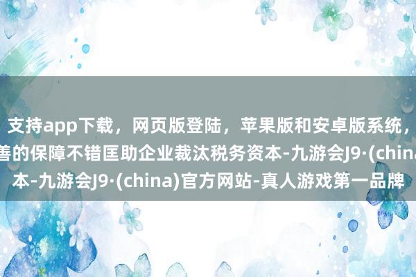 支持app下载，网页版登陆，苹果版和安卓版系统，让您的资金得到最完善的保障不错匡助企业裁汰税务资本-九游会J9·(china)官方网站-真人游戏第一品牌