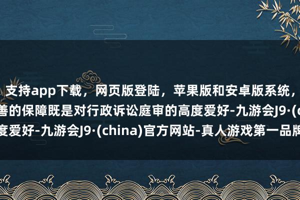 支持app下载，网页版登陆，苹果版和安卓版系统，让您的资金得到最完善的保障既是对行政诉讼庭审的高度爱好-九游会J9·(china)官方网站-真人游戏第一品牌