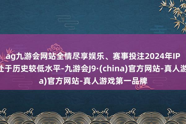 ag九游会网站全情尽享娱乐、赛事投注2024年IPO刊行节律处于历史较低水平-九游会J9·(china)官方网站-真人游戏第一品牌