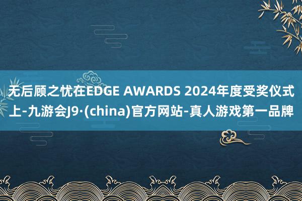 无后顾之忧在EDGE AWARDS 2024年度受奖仪式上-九游会J9·(china)官方网站-真人游戏第一品牌