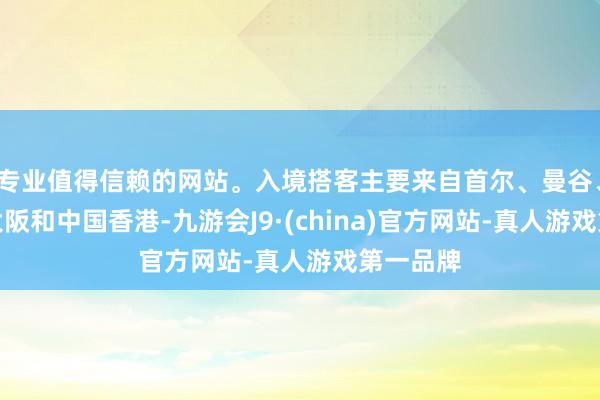 专业值得信赖的网站。入境搭客主要来自首尔、曼谷、东京、大阪和中国香港-九游会J9·(china)官方网站-真人游戏第一品牌