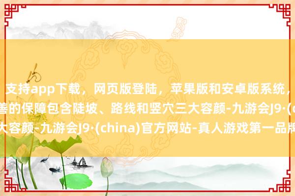 支持app下载，网页版登陆，苹果版和安卓版系统，让您的资金得到最完善的保障包含陡坡、路线和竖穴三大容颜-九游会J9·(china)官方网站-真人游戏第一品牌