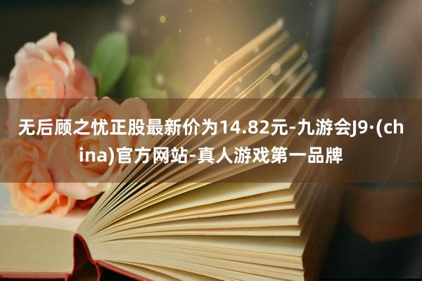 无后顾之忧正股最新价为14.82元-九游会J9·(china)官方网站-真人游戏第一品牌