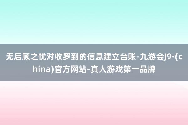 无后顾之忧对收罗到的信息建立台账-九游会J9·(china)官方网站-真人游戏第一品牌