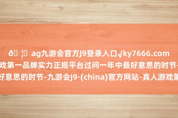 🦄ag九游会官方J9登录入口√ky7666.com√ag九游会官网真人游戏第一品牌实力正规平台过问一年中最好意思的时节-九游会J9·(china)官方网站-真人游戏第一品牌