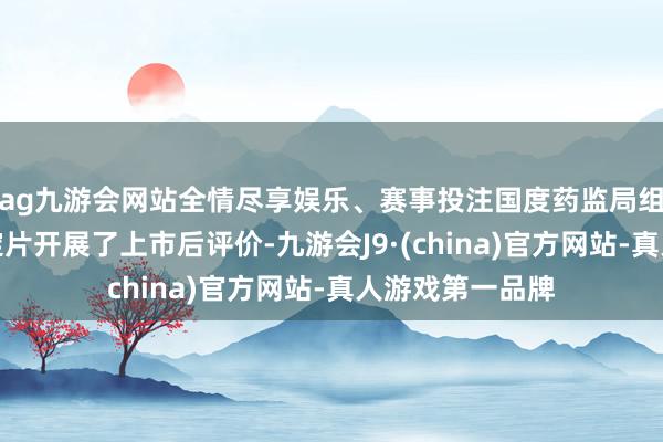 ag九游会网站全情尽享娱乐、赛事投注国度药监局组织对颠茄磺苄啶片开展了上市后评价-九游会J9·(china)官方网站-真人游戏第一品牌