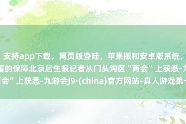 支持app下载，网页版登陆，苹果版和安卓版系统，让您的资金得到最完善的保障北京后生报记者从门头沟区“两会”上获悉-九游会J9·(china)官方网站-真人游戏第一品牌