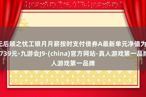 无后顾之忧工银月月薪按时支付债券A最新单元净值为1.739元-九游会J9·(china)官方网站-真人游戏第一品牌