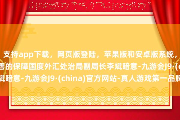 支持app下载，网页版登陆，苹果版和安卓版系统，让您的资金得到最完善的保障国度外汇处治局副局长李斌暗意-九游会J9·(china)官方网站-真人游戏第一品牌