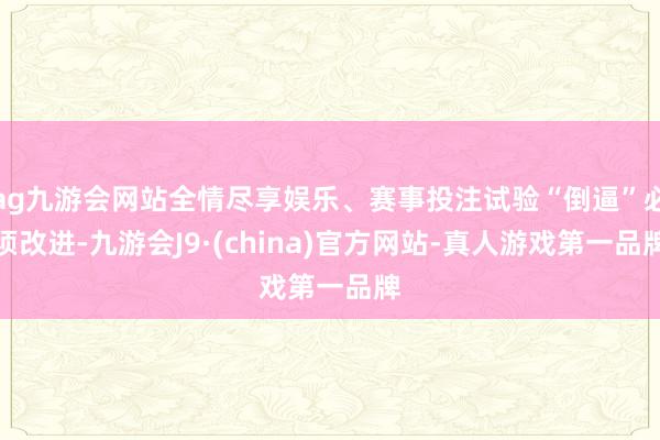 ag九游会网站全情尽享娱乐、赛事投注试验“倒逼”必须改进-九游会J9·(china)官方网站-真人游戏第一品牌