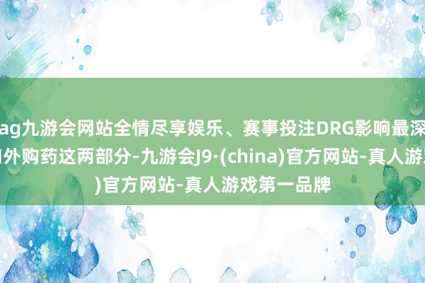 ag九游会网站全情尽享娱乐、赛事投注DRG影响最深的是门诊和外购药这两部分-九游会J9·(china)官方网站-真人游戏第一品牌