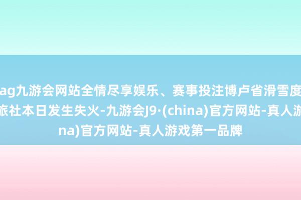 ag九游会网站全情尽享娱乐、赛事投注博卢省滑雪度假区的一个旅社本日发生失火-九游会J9·(china)官方网站-真人游戏第一品牌