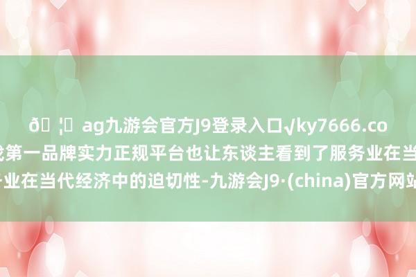 🦄ag九游会官方J9登录入口√ky7666.com√ag九游会官网真人游戏第一品牌实力正规平台也让东谈主看到了服务业在当代经济中的迫切性-九游会J9·(china)官方网站-真人游戏第一品牌