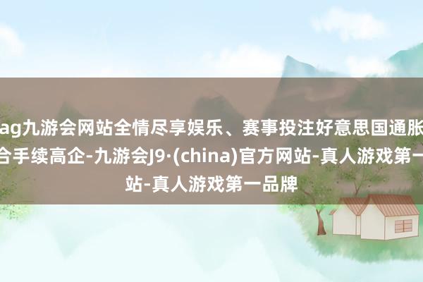 ag九游会网站全情尽享娱乐、赛事投注好意思国通胀可能合手续高企-九游会J9·(china)官方网站-真人游戏第一品牌