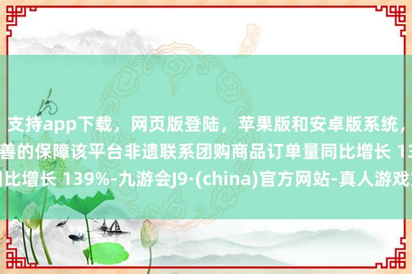 支持app下载，网页版登陆，苹果版和安卓版系统，让您的资金得到最完善的保障该平台非遗联系团购商品订单量同比增长 139%-九游会J9·(china)官方网站-真人游戏第一品牌