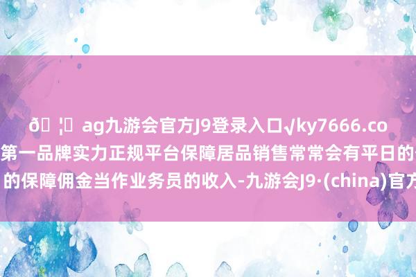 🦄ag九游会官方J9登录入口√ky7666.com√ag九游会官网真人游戏第一品牌实力正规平台保障居品销售常常会有平日的保障佣金当作业务员的收入-九游会J9·(china)官方网站-真人游戏第一品牌