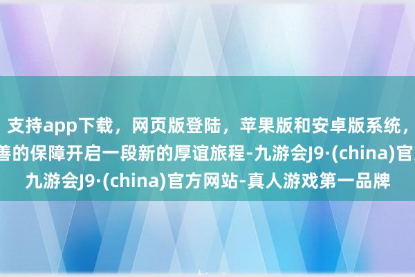 支持app下载，网页版登陆，苹果版和安卓版系统，让您的资金得到最完善的保障开启一段新的厚谊旅程-九游会J9·(china)官方网站-真人游戏第一品牌