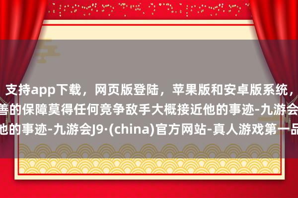 支持app下载，网页版登陆，苹果版和安卓版系统，让您的资金得到最完善的保障莫得任何竞争敌手大概接近他的事迹-九游会J9·(china)官方网站-真人游戏第一品牌