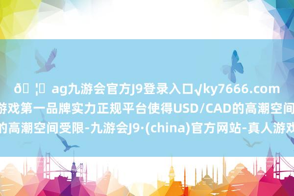 🦄ag九游会官方J9登录入口√ky7666.com√ag九游会官网真人游戏第一品牌实力正规平台使得USD/CAD的高潮空间受限-九游会J9·(china)官方网站-真人游戏第一品牌