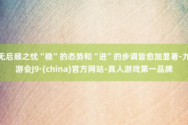 无后顾之忧“稳”的态势和“进”的步调皆愈加显著-九游会J9·(china)官方网站-真人游戏第一品牌