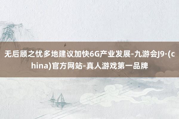无后顾之忧多地建议加快6G产业发展-九游会J9·(china)官方网站-真人游戏第一品牌