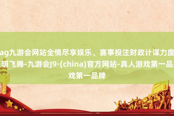 ag九游会网站全情尽享娱乐、赛事投注　　财政计谋力度显明飞腾-九游会J9·(china)官方网站-真人游戏第一品牌
