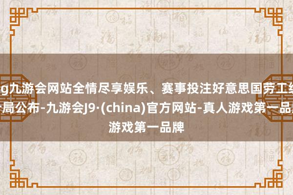 ag九游会网站全情尽享娱乐、赛事投注好意思国劳工统计局公布-九游会J9·(china)官方网站-真人游戏第一品牌