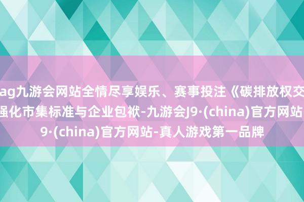 ag九游会网站全情尽享娱乐、赛事投注《碳排放权交游处治暂行条例》强化市集标准与企业包袱-九游会J9·(china)官方网站-真人游戏第一品牌